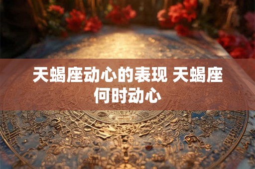 天蝎座动心的表现 天蝎座何时动心