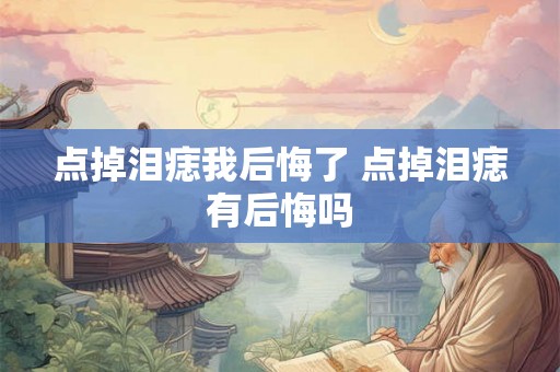 点掉泪痣我后悔了 点掉泪痣有后悔吗