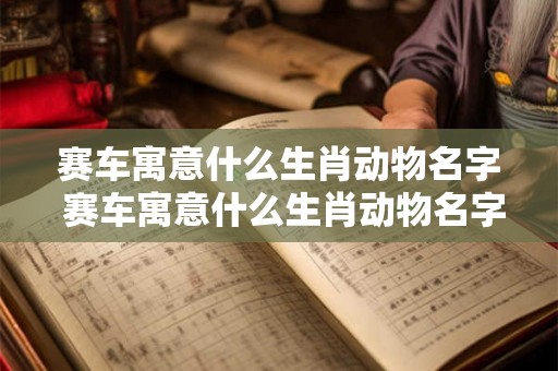 赛车寓意什么生肖动物名字 赛车寓意什么生肖动物名字和图片