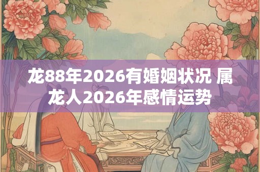 龙88年2026有婚姻状况 属龙人2026年感情运势