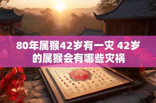 80年属猴42岁有一灾 42岁的属猴会有哪些灾祸