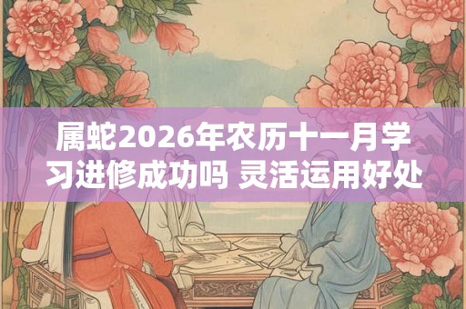 属蛇2026年农历十一月学习进修成功吗 灵活运用好处多