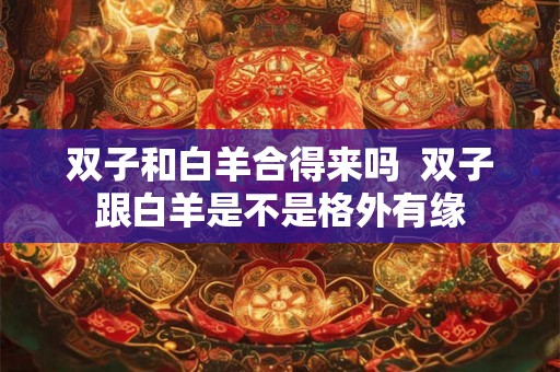 双子和白羊合得来吗  双子跟白羊是不是格外有缘
