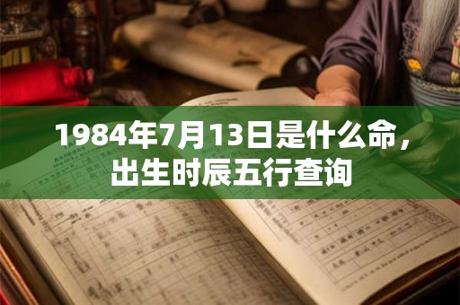 1984年7月13日是什么命，出生时辰五行查询