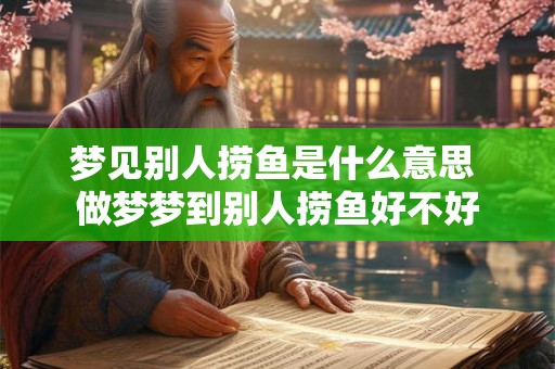梦见别人捞鱼是什么意思 做梦梦到别人捞鱼好不好