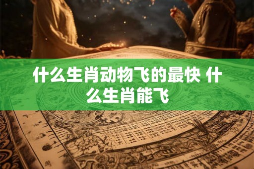 什么生肖动物飞的最快 什么生肖能飞 什么生肖动物飞的最快 什么生肖能飞