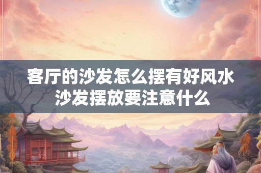 客厅的沙发怎么摆有好风水 沙发摆放要注意什么