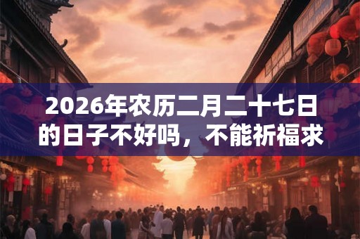 2026年农历二月二十七日的日子不好吗，不能祈福求财吗？