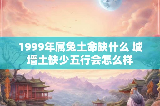 1999年属兔土命缺什么 城墙土缺少五行会怎么样