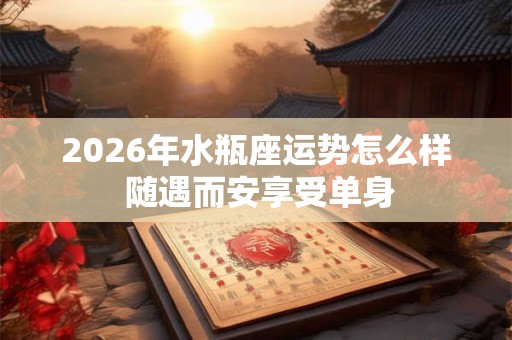 2026年水瓶座运势怎么样 随遇而安享受单身