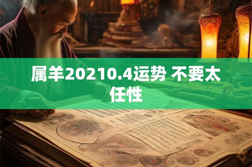 属羊20210.4运势 不要太任性 属羊20210.4运势 不要太任性