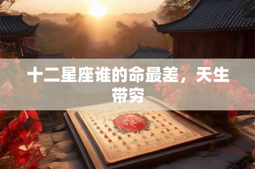 十二星座谁的命最差,天生带穷 十二星座谁的命最差,天生带穷