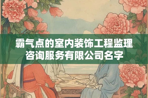 霸气点的室内装饰工程监理咨询服务有限公司名字