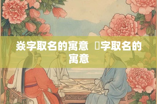 焱字取名的寓意  燚字取名的寓意