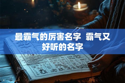 最霸气的厉害名字 霸气又好听的名字 最霸气的厉害名字 霸气又好听的名字