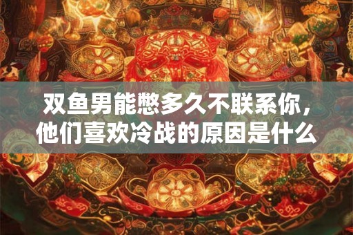 双鱼男能憋多久不联系你，他们喜欢冷战的原因是什么？