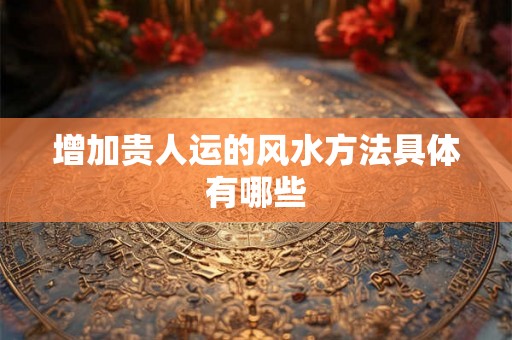 增加贵人运的风水方法具体有哪些