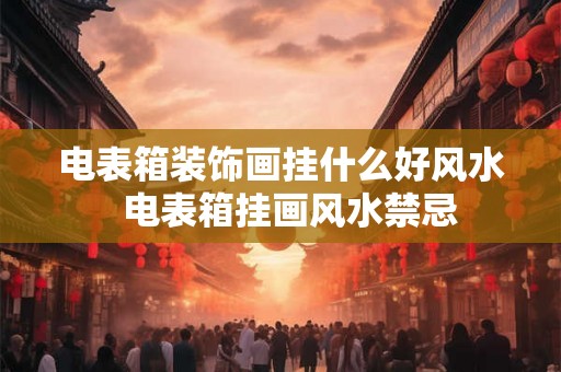 电表箱装饰画挂什么好风水  电表箱挂画风水禁忌