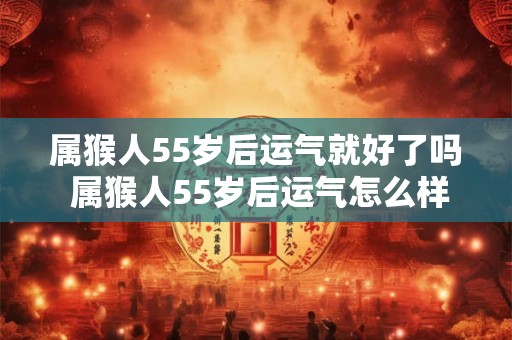 属猴人55岁后运气就好了吗 属猴人55岁后运气怎么样