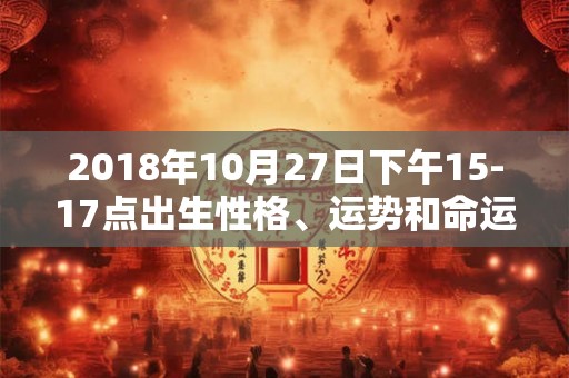 2018年10月27日下午15-17点出生性格、运势和命运