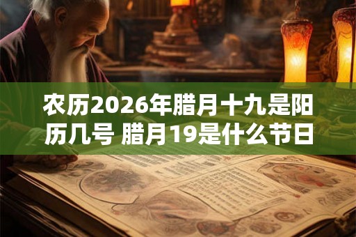 农历2026年腊月十九是阳历几号 腊月19是什么节日吗