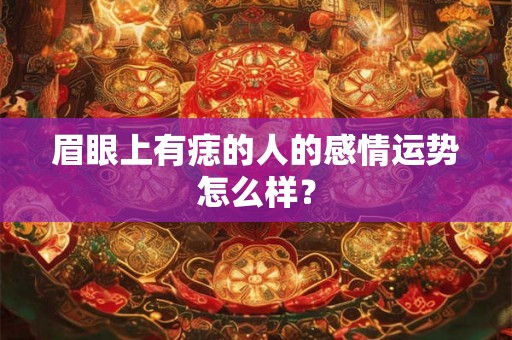 眉眼上有痣的人的感情运势怎么样? 眉眼上有痣的人的感情运势怎么样?