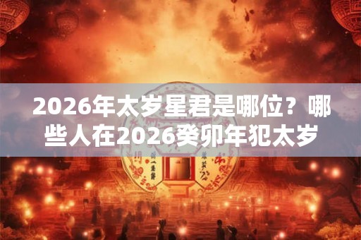 2026年太岁星君是哪位？哪些人在2026癸卯年犯太岁