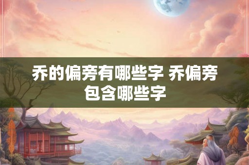 乔的偏旁有哪些字 乔偏旁包含哪些字