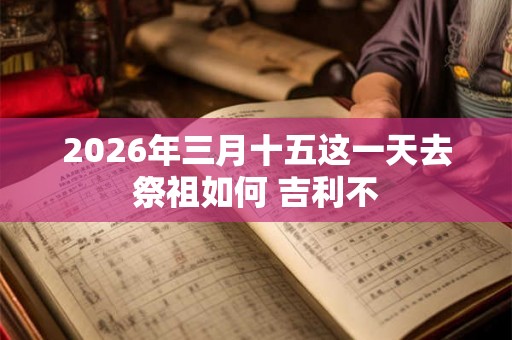 2026年三月十五这一天去祭祖如何 吉利不