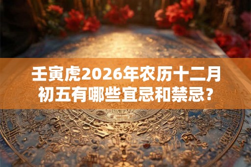 壬寅虎2026年农历十二月初五有哪些宜忌和禁忌？