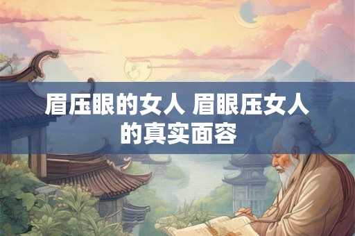 眉压眼的女人 眉眼压女人的真实面容 眉压眼的女人 眉眼压女人的真实面容