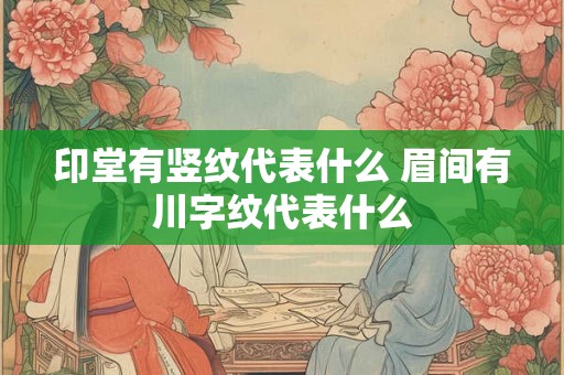 印堂有竖纹代表什么 眉间有川字纹代表什么