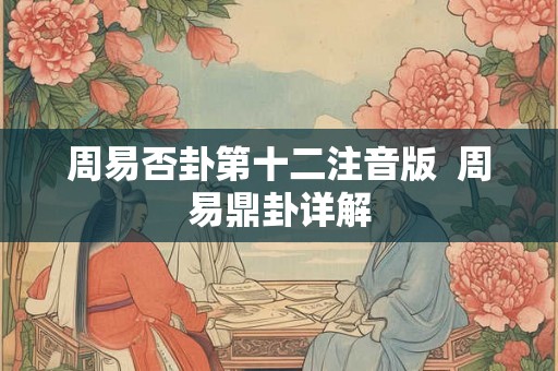 周易否卦第十二注音版 周易鼎卦详解 周易否卦第十二注音版 周易鼎卦详解