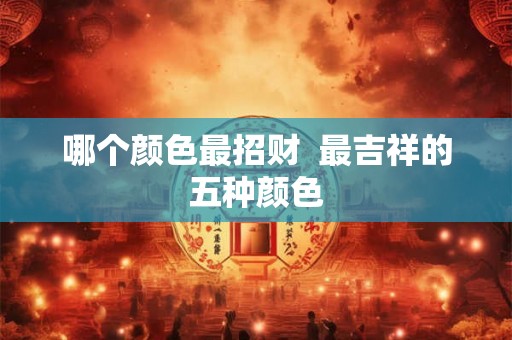 哪个颜色最招财  最吉祥的五种颜色