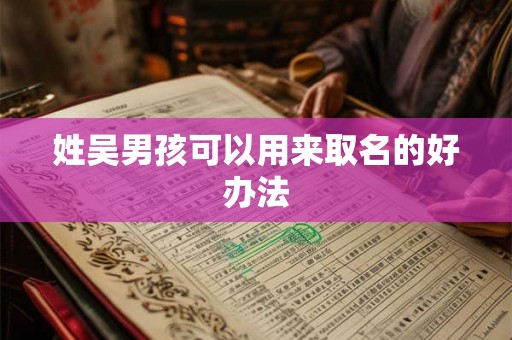 姓吴男孩可以用来取名的好办法 姓吴男孩可以用来取名的好办法