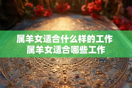 属羊女适合什么样的工作 属羊女适合哪些工作