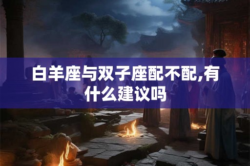 白羊座与双子座配不配,有什么建议吗 白羊座与双子座配不配,有什么建议吗