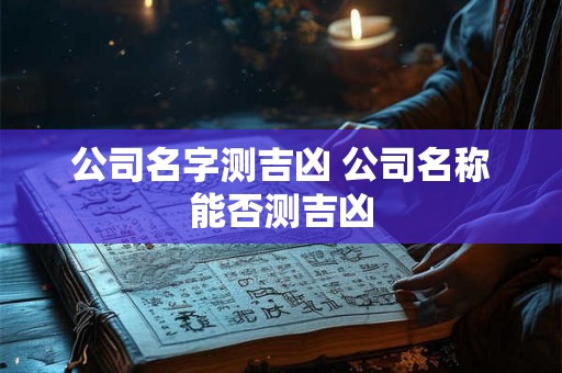 公司名字测吉凶 公司名称能否测吉凶