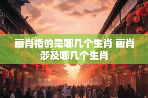 画肖指的是哪几个生肖 画肖涉及哪几个生肖 画肖指的是哪几个生肖 画肖涉及哪几个生肖