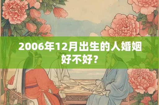 2006年12月出生的人婚姻好不好？