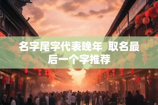 名字尾字代表晚年  取名最后一个字推荐
