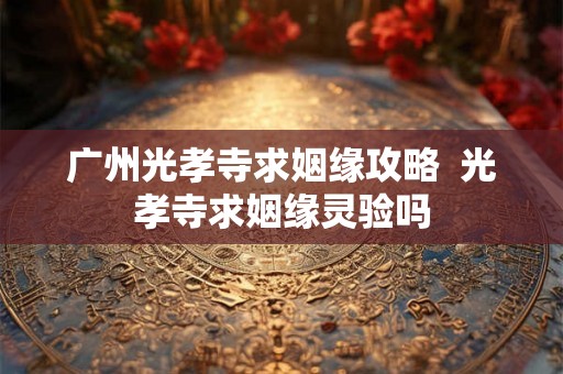 广州光孝寺求姻缘攻略  光孝寺求姻缘灵验吗