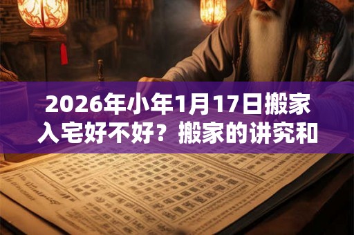 2026年小年1月17日搬家入宅好不好？搬家的讲究和忌讳？