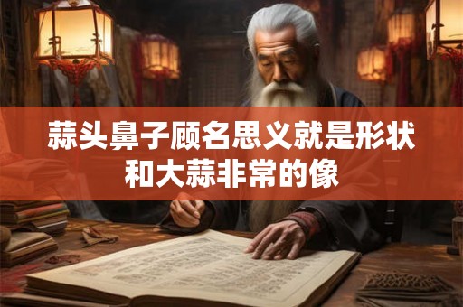 蒜头鼻子顾名思义就是形状和大蒜非常的像 蒜头鼻子顾名思义就是形状和大蒜非常的像
