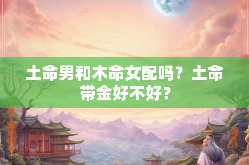 土命男和木命女配吗？土命带金好不好？