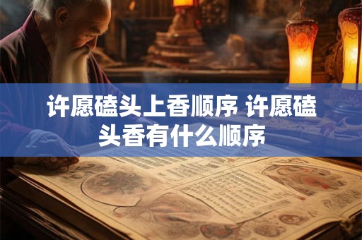许愿磕头上香顺序 许愿磕头香有什么顺序