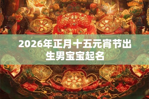 2026年正月十五元宵节出生男宝宝起名