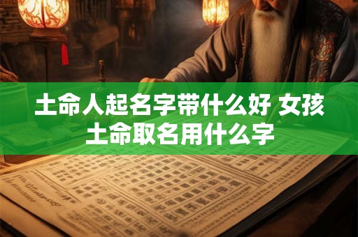土命人起名字带什么好 女孩土命取名用什么字