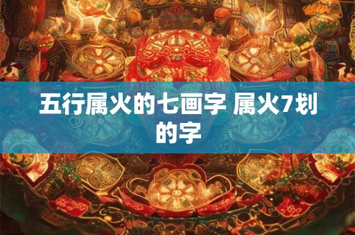 五行属火的七画字 属火7划的字