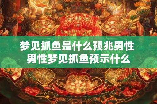 梦见抓鱼是什么预兆男性 男性梦见抓鱼预示什么